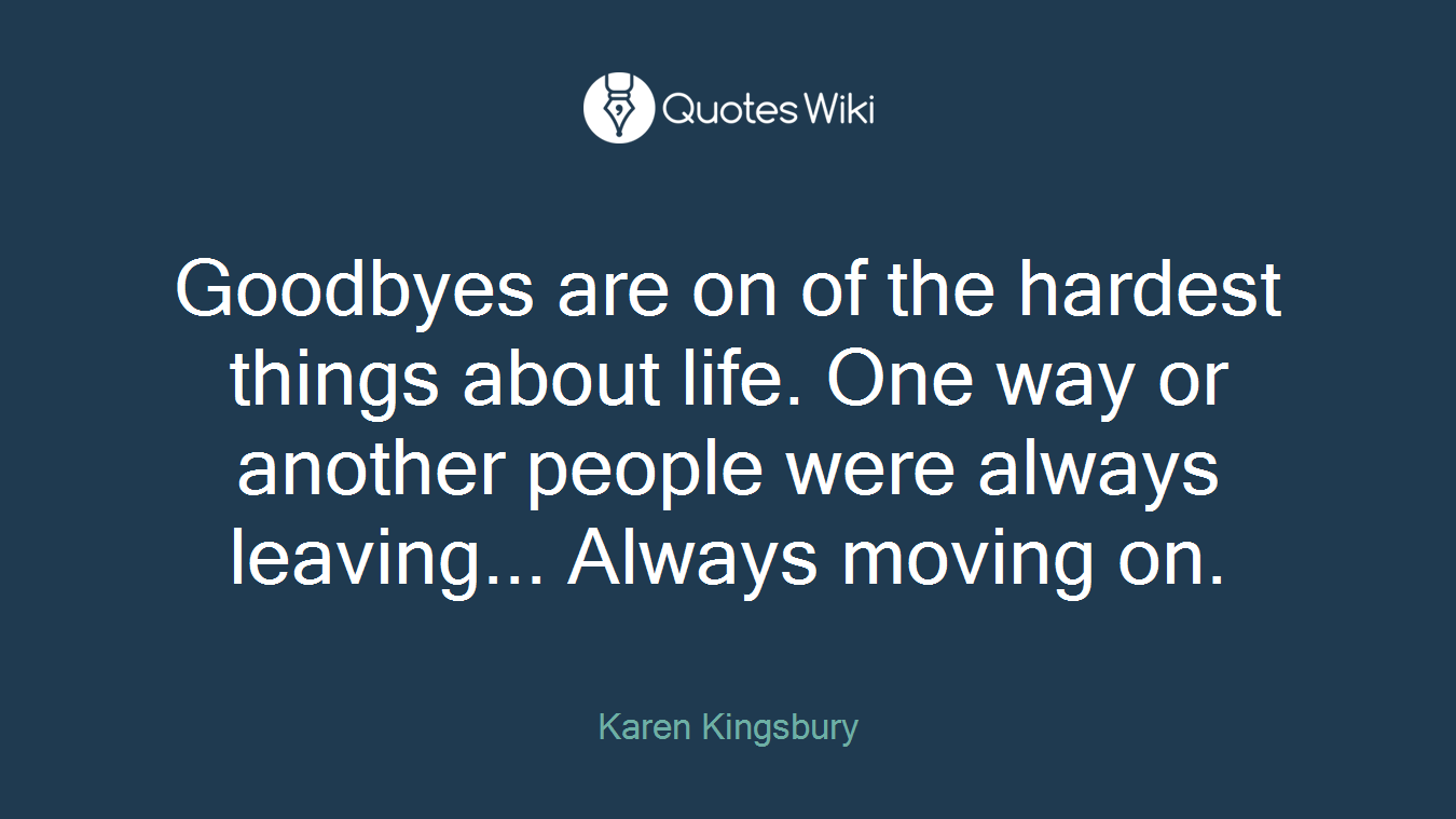 Goodbyes are on of the hardest things about life. One way or another people were always leaving... Always moving on.