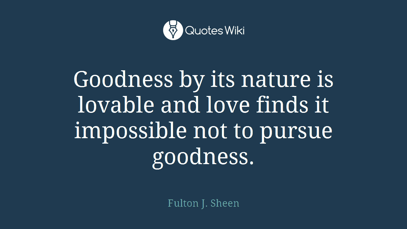 Goodness by its nature is lovable and love finds it impossible not to pursue goodness.