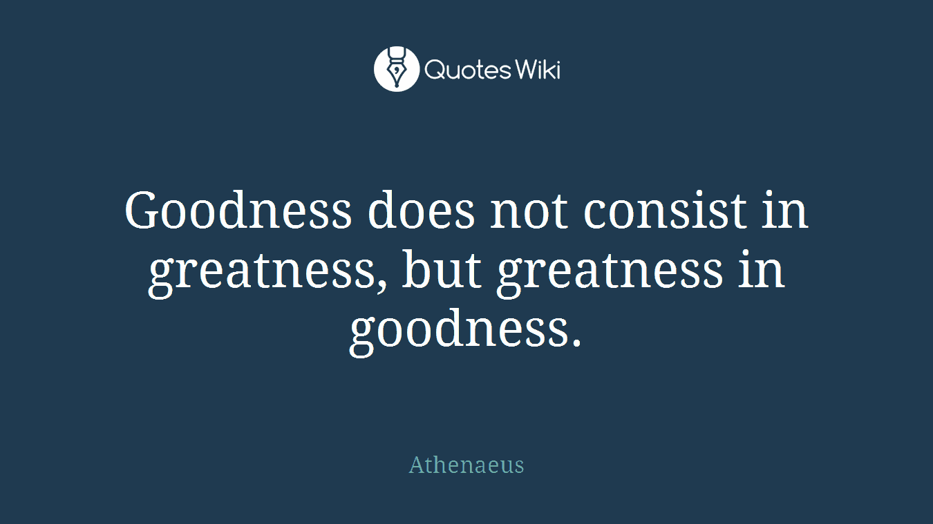 Goodness does not consist in greatness, but greatness in goodness.