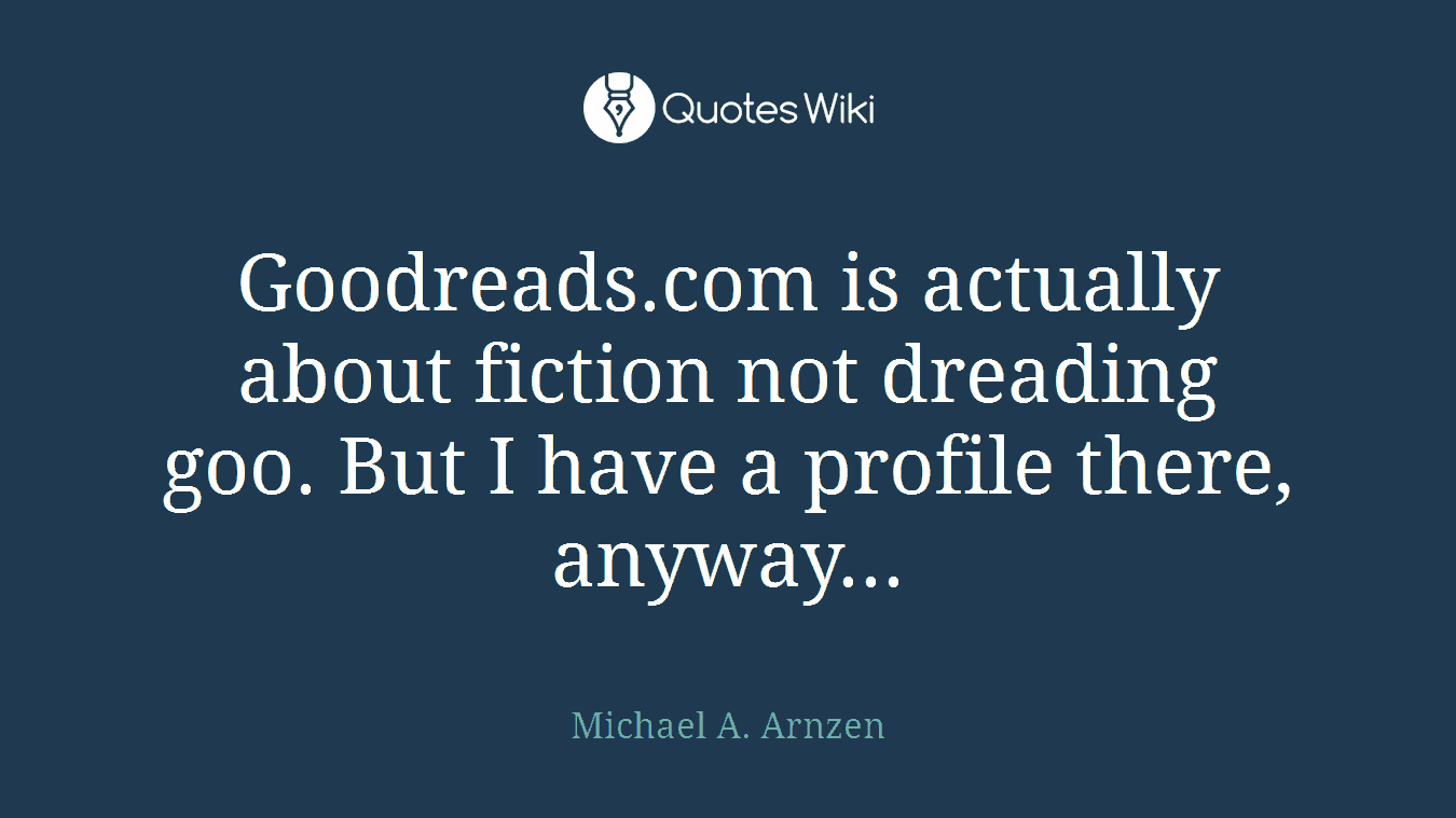 Goodreads.com is actually about fiction not dreading goo. But I have a profile there, anyway...