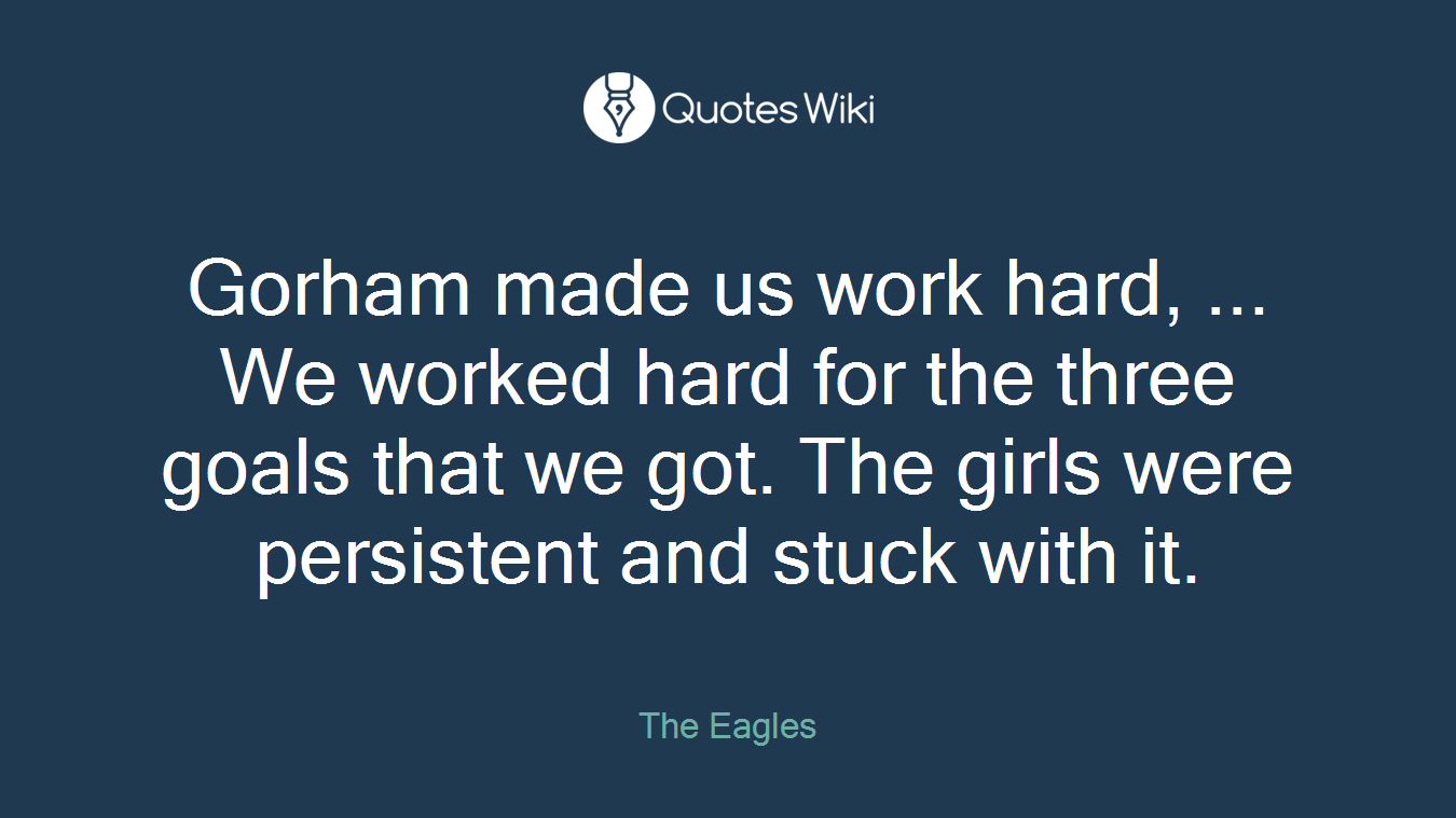 Gorham made us work hard, ... We worked hard for the three goals that we got. The girls were persistent and stuck with it.