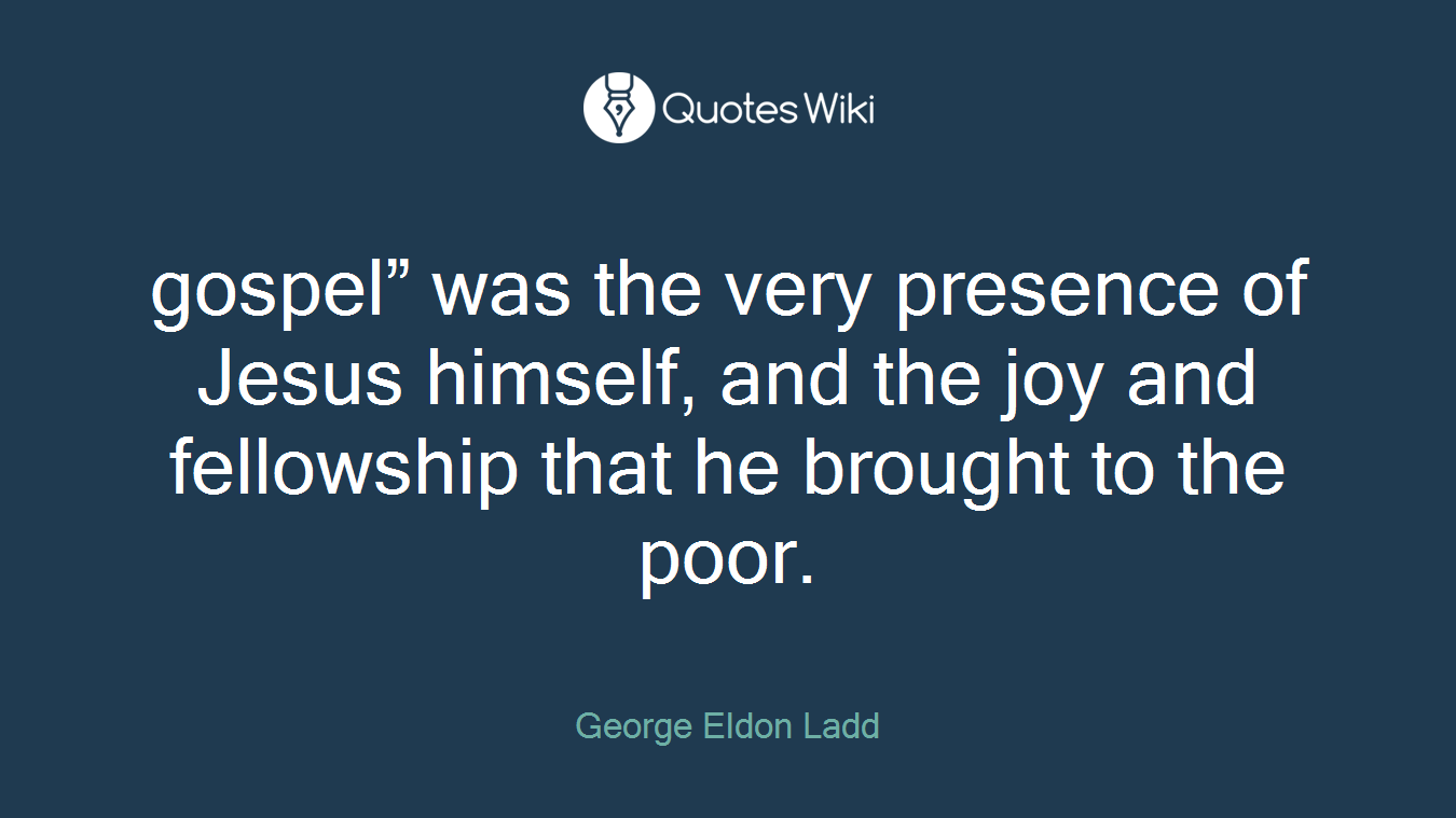 gospel” was the very presence of Jesus himself, and the joy and fellowship that he brought to the poor.