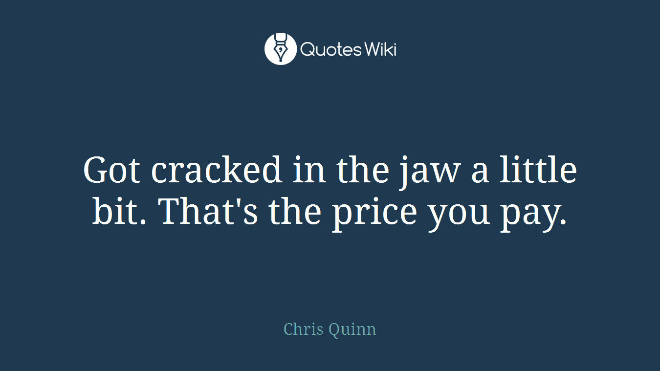 Got cracked in the jaw a little bit. That's the price you pay.