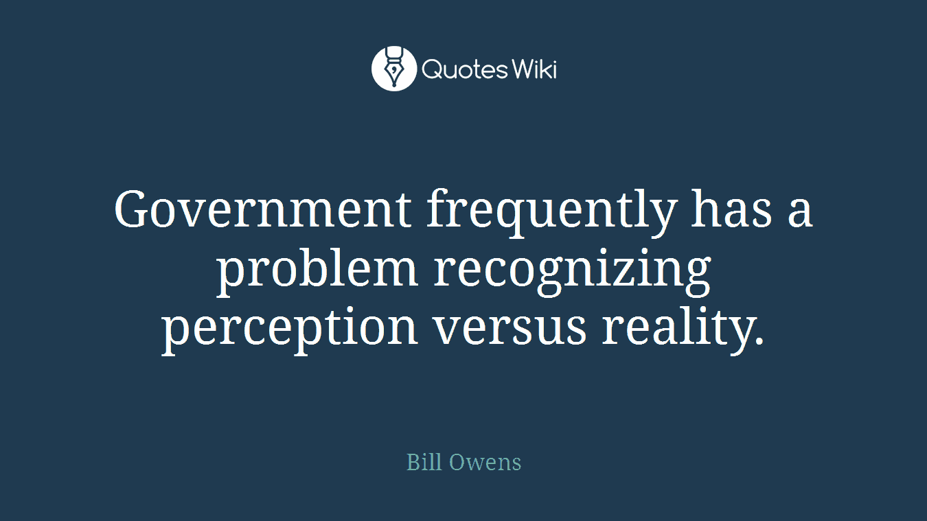 Government frequently has a problem recognizing perception versus reality.