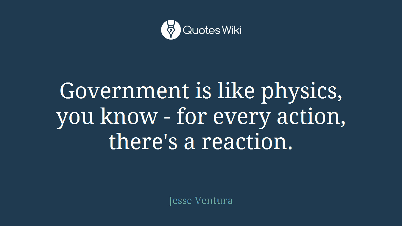 Government is like physics, you know - for every action, there's a reaction.