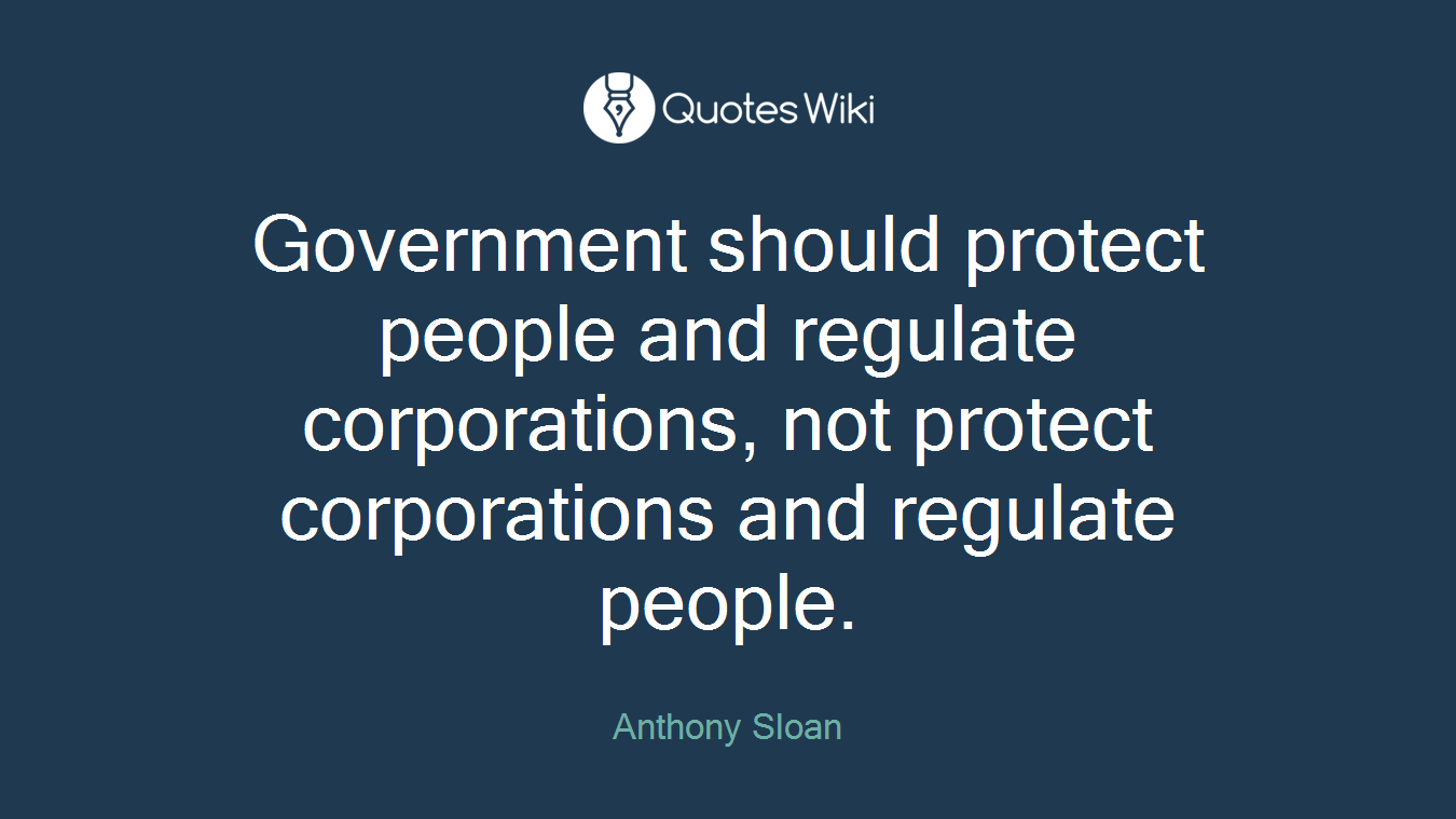 Government should protect people and regulate corporations, not protect corporations and regulate people.