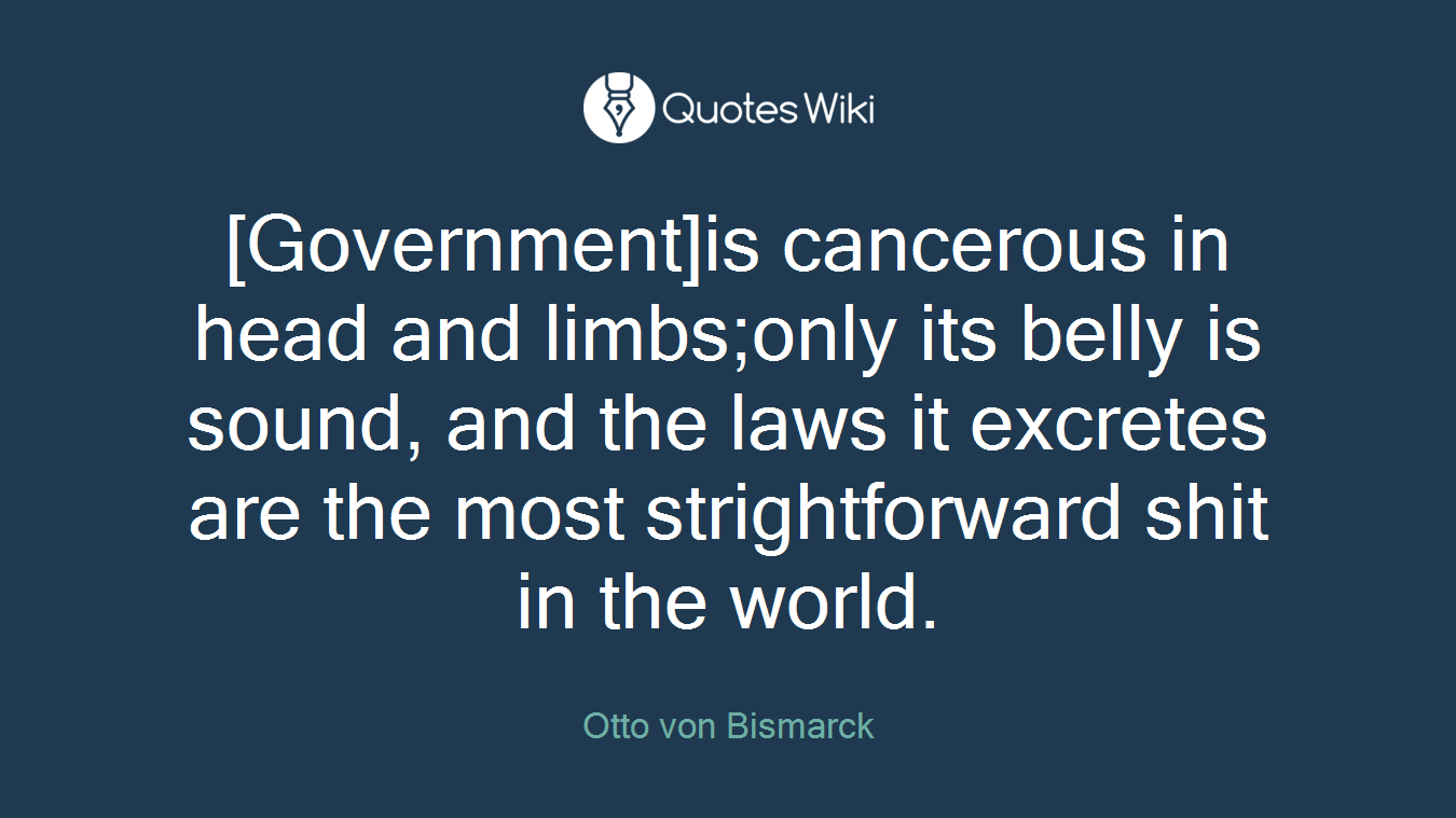 [Government]is cancerous in head and limbs;only its belly is sound, and the laws it excretes are the most strightforward shit in the world.