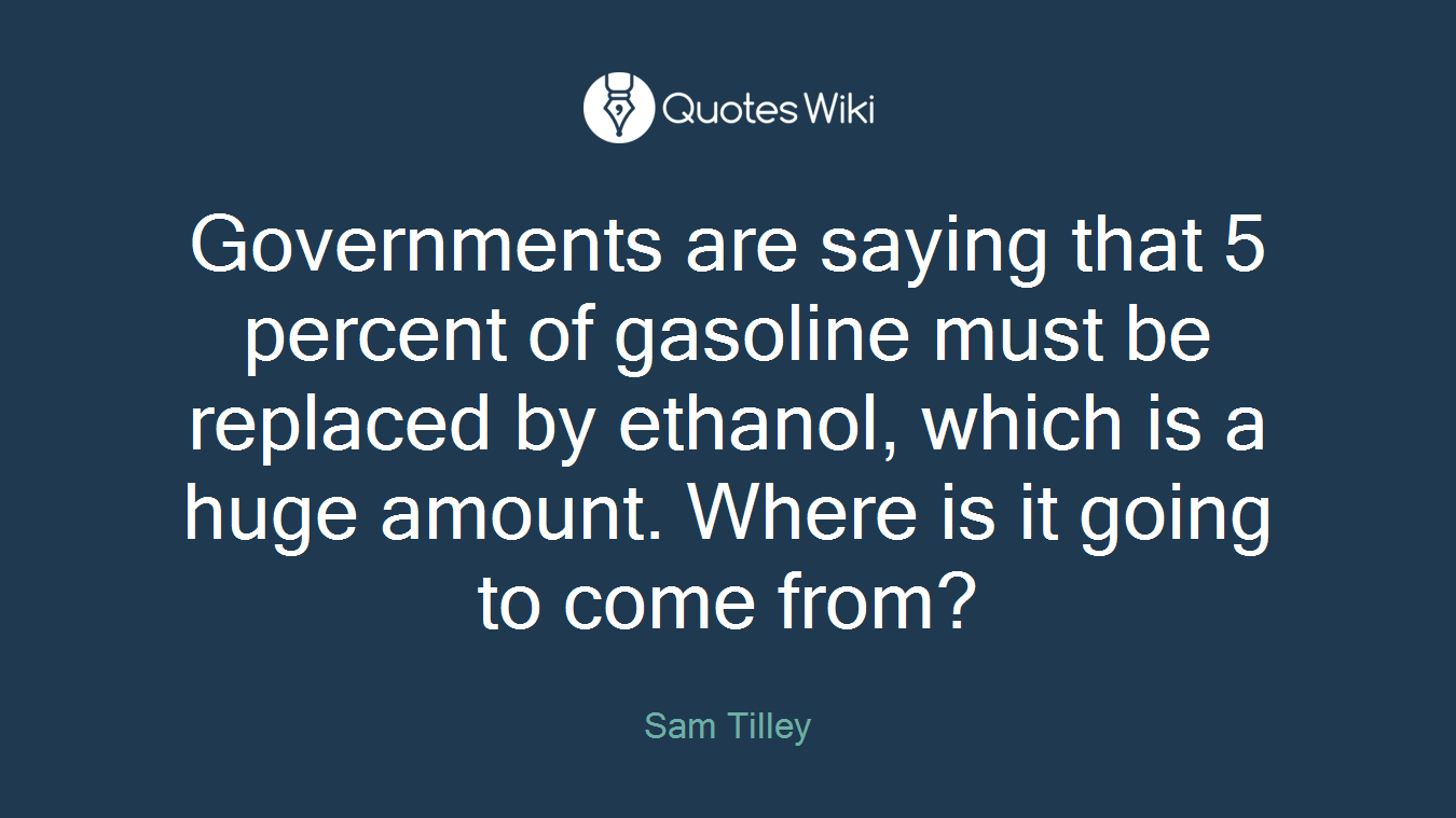Governments are saying that 5 percent of gasoline must be replaced by ethanol, which is a huge amount. Where is it going to come from?
