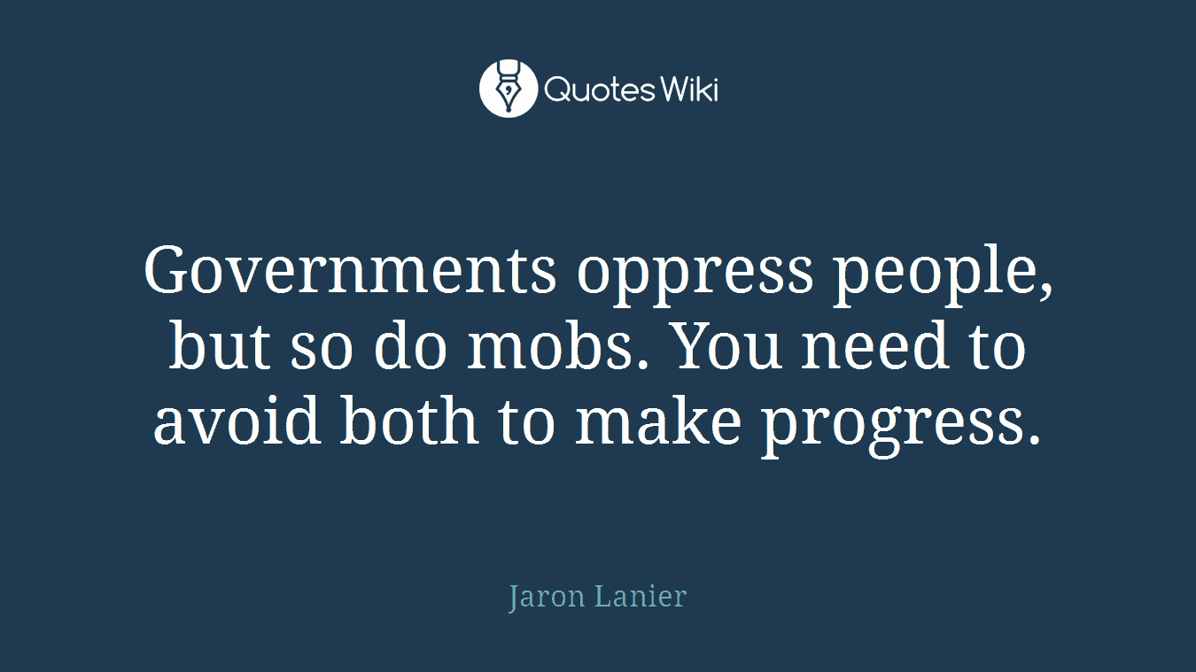 Governments oppress people, but so do mobs. You need to avoid both to make progress.