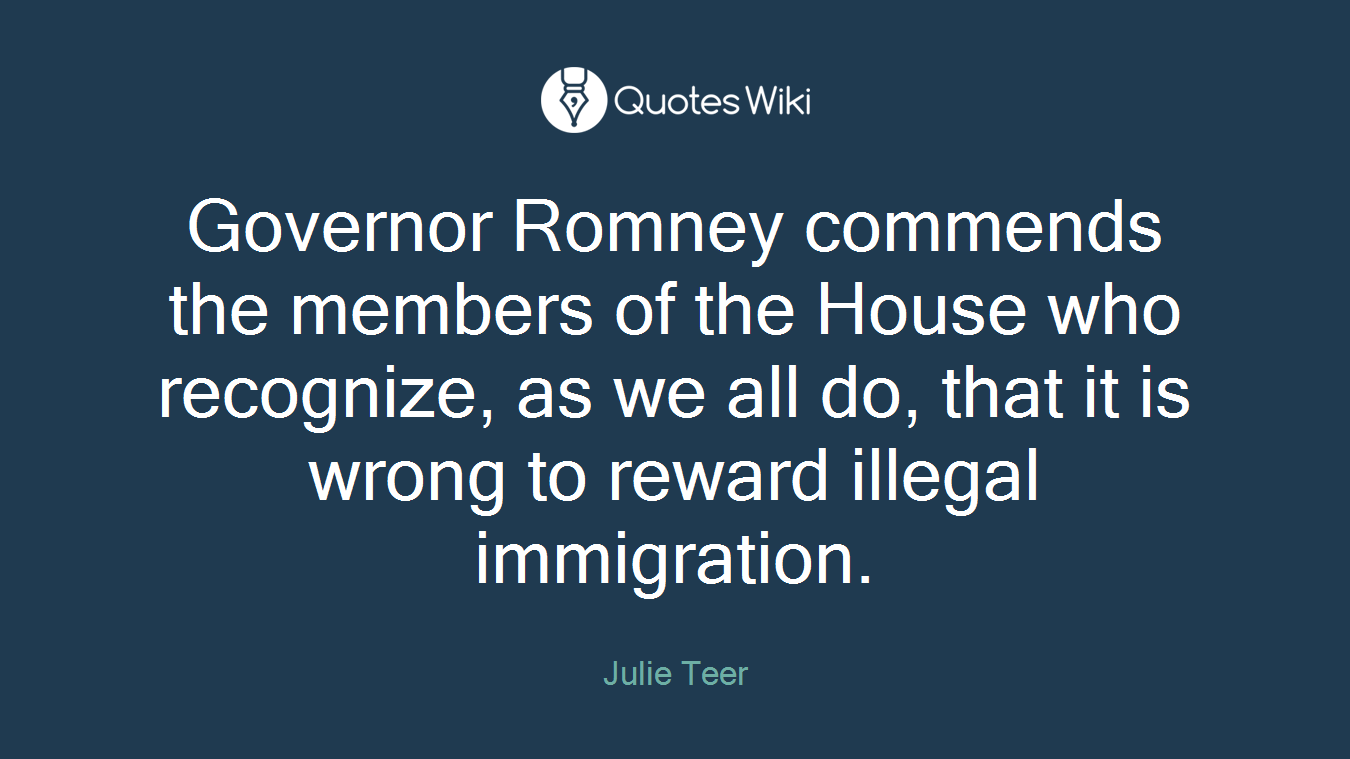 Governor Romney commends the members of the House who recognize, as we all do, that it is wrong to reward illegal immigration.