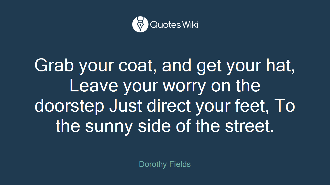 Grab your coat, and get your hat, Leave your worry on the doorstep Just direct your feet, To the sunny side of the street.