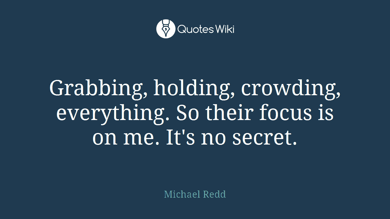 Grabbing, holding, crowding, everything. So their focus is on me. It's no secret.