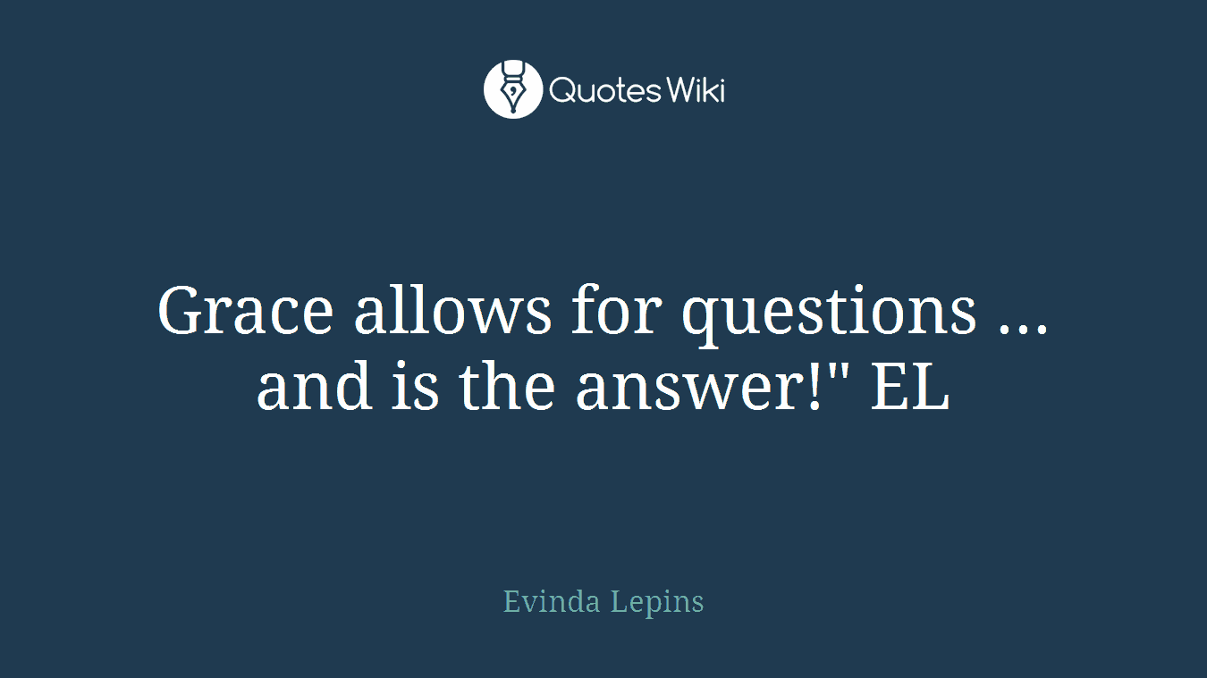 Grace allows for questions ... and is the answer!" EL