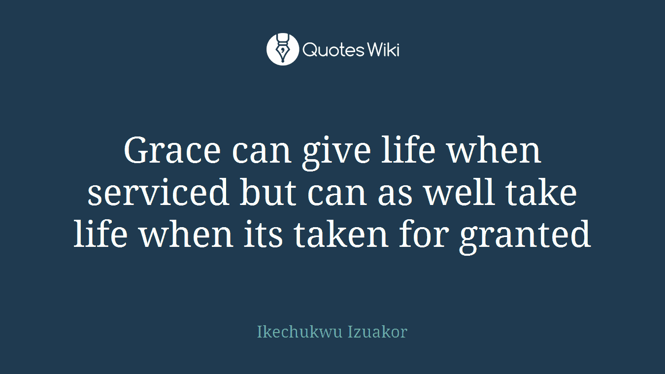 Grace can give life when serviced but can as well take life when its taken for granted