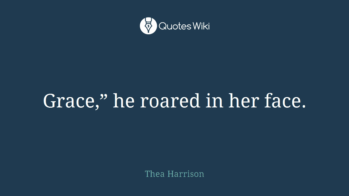 Grace,” he roared in her face.