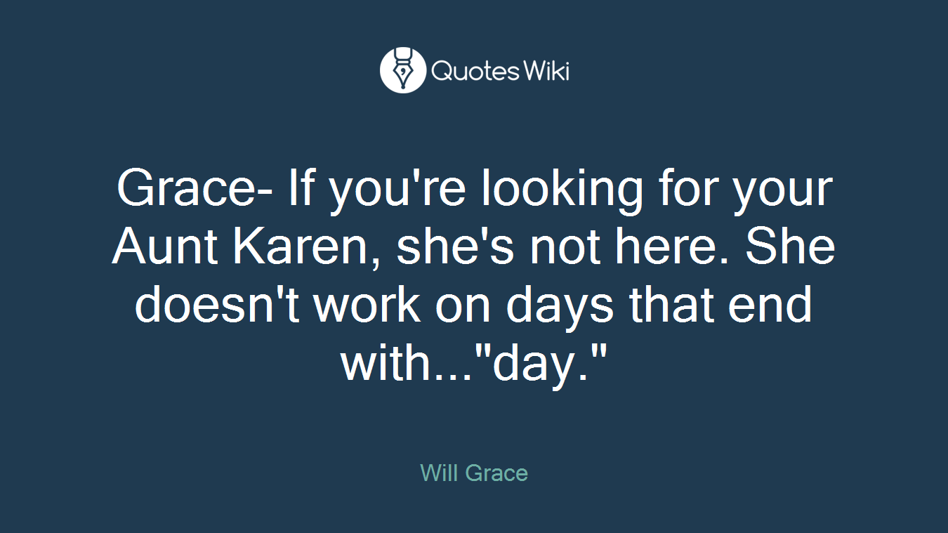 Grace- If you're looking for your Aunt Karen, she's not here. She doesn't work on days that end with..."day."