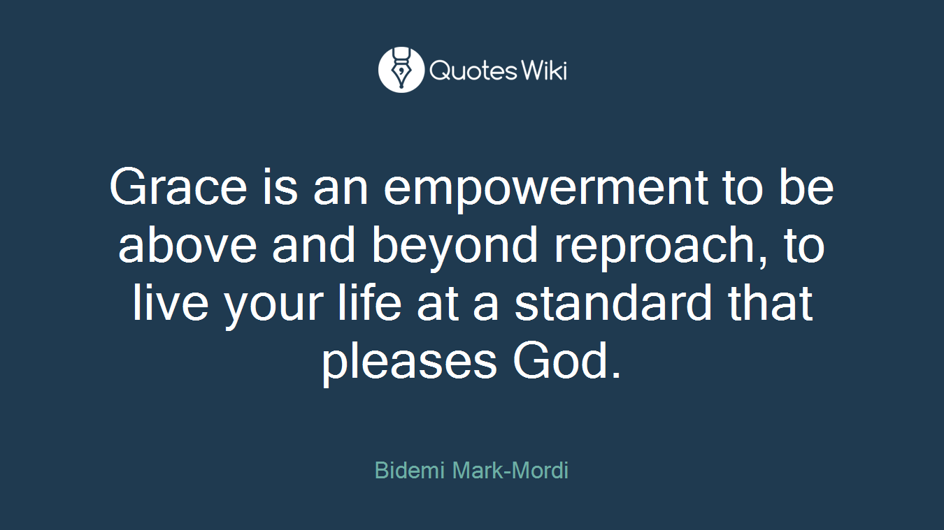 Grace is an empowerment to be above and beyond reproach, to live your life at a standard that pleases God.