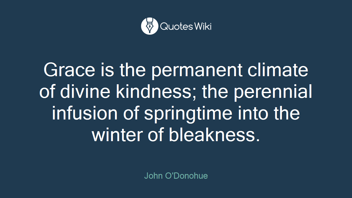 Grace is the permanent climate of divine kindness; the perennial infusion of springtime into the winter of bleakness.