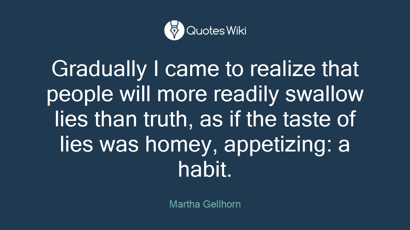 Gradually I came to realize that people will more readily swallow lies than truth, as if the taste of lies was homey, appetizing: a habit.