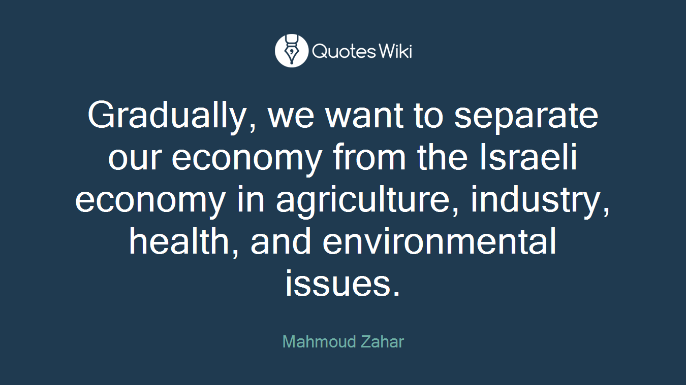 Gradually, we want to separate our economy from the Israeli economy in agriculture, industry, health, and environmental issues.