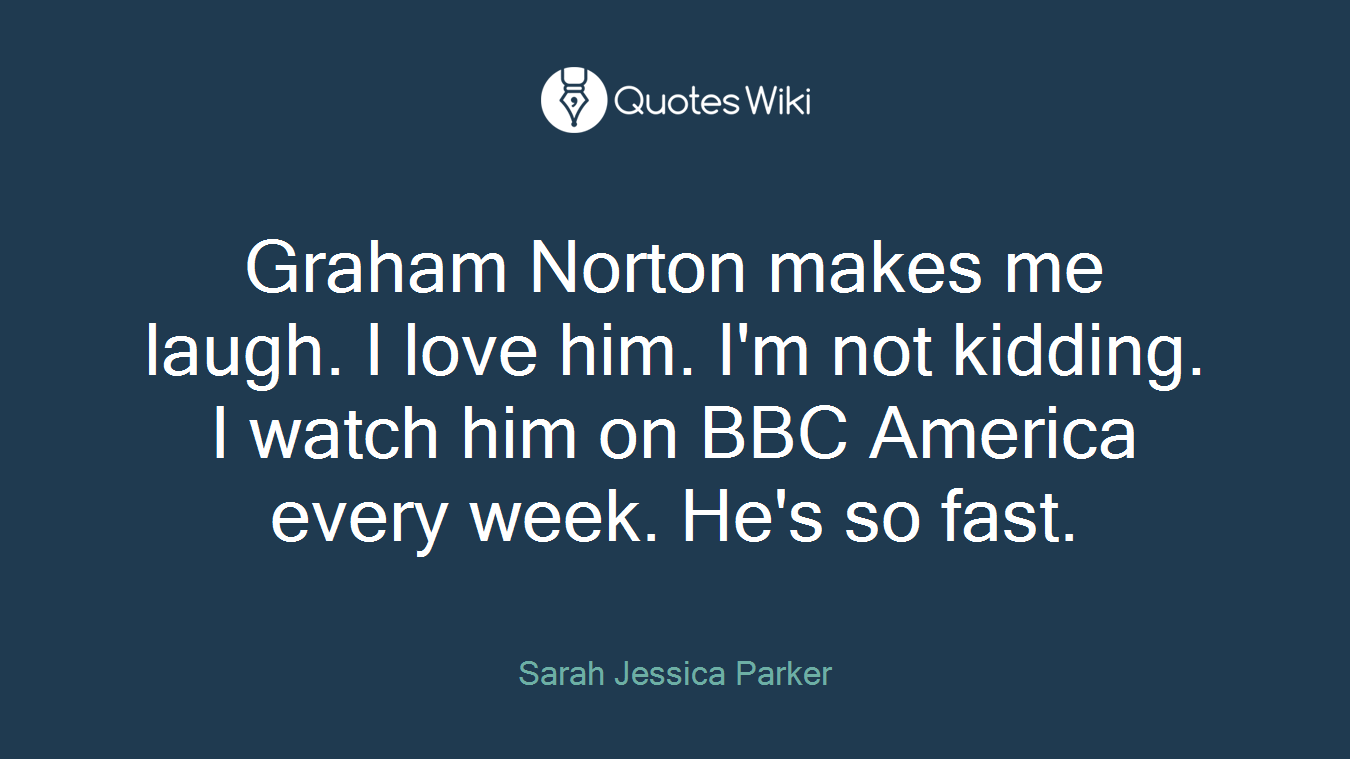 Graham Norton makes me laugh. I love him. I'm not kidding. I watch him on BBC America every week. He's so fast.