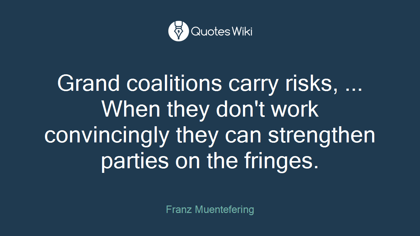 Grand coalitions carry risks, ... When they don't work convincingly they can strengthen parties on the fringes.