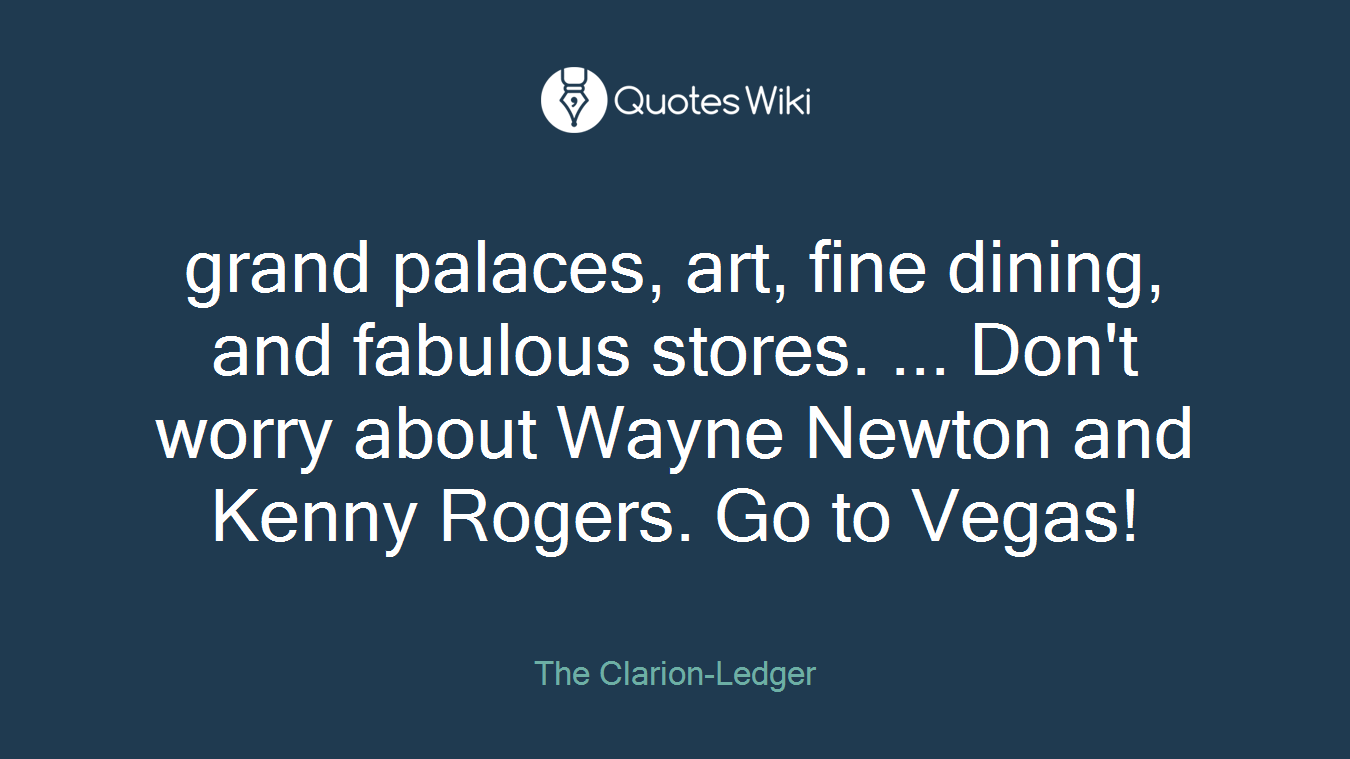 grand palaces, art, fine dining, and fabulous stores. ... Don't worry about Wayne Newton and Kenny Rogers. Go to Vegas!