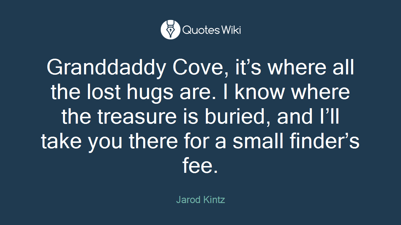 Granddaddy Cove, it’s where all the lost hugs are. I know where the treasure is buried, and I’ll take you there for a small finder’s fee.