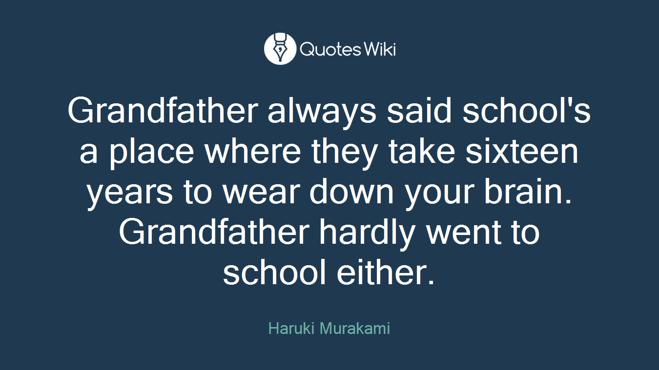 Grandfather always said school's a place where they take sixteen years to wear down your brain. Grandfather hardly went to school either.
