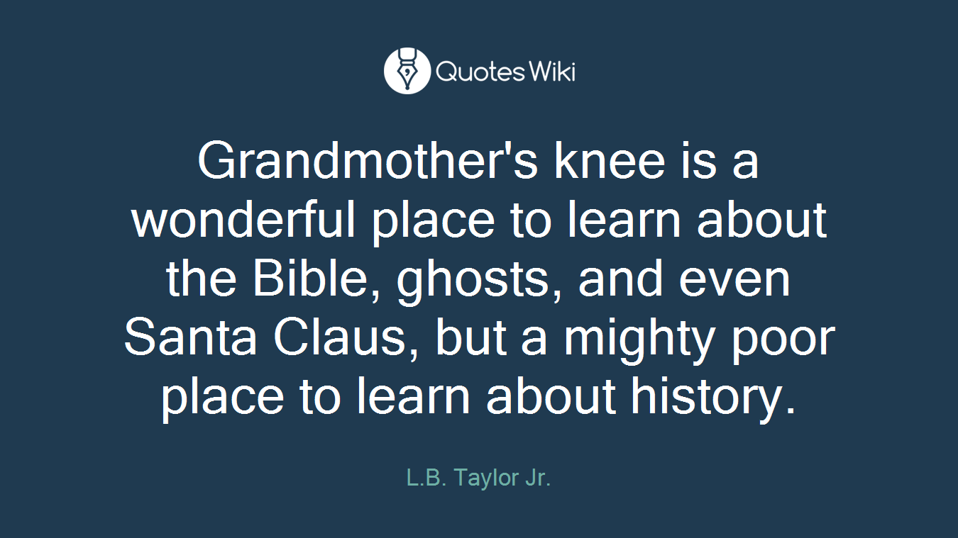 Grandmother's knee is a wonderful place to learn about the Bible, ghosts, and even Santa Claus, but a mighty poor place to learn about history.