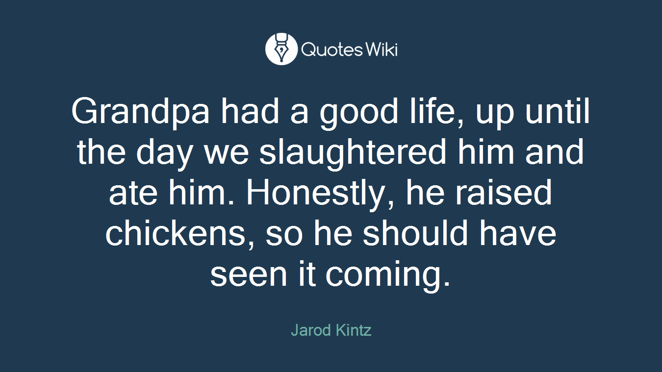Grandpa had a good life, up until the day we slaughtered him and ate him. Honestly, he raised chickens, so he should have seen it coming.