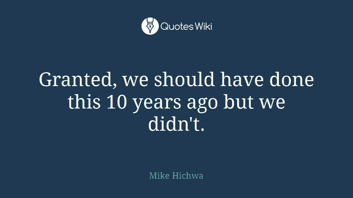 Granted, we should have done this 10 years ago but we didn't.