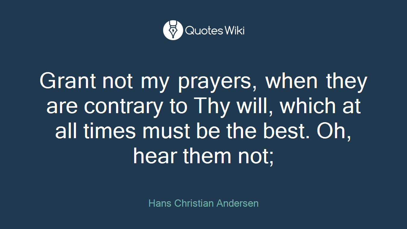 Grant not my prayers, when they are contrary to Thy will, which at all times must be the best. Oh, hear them not;