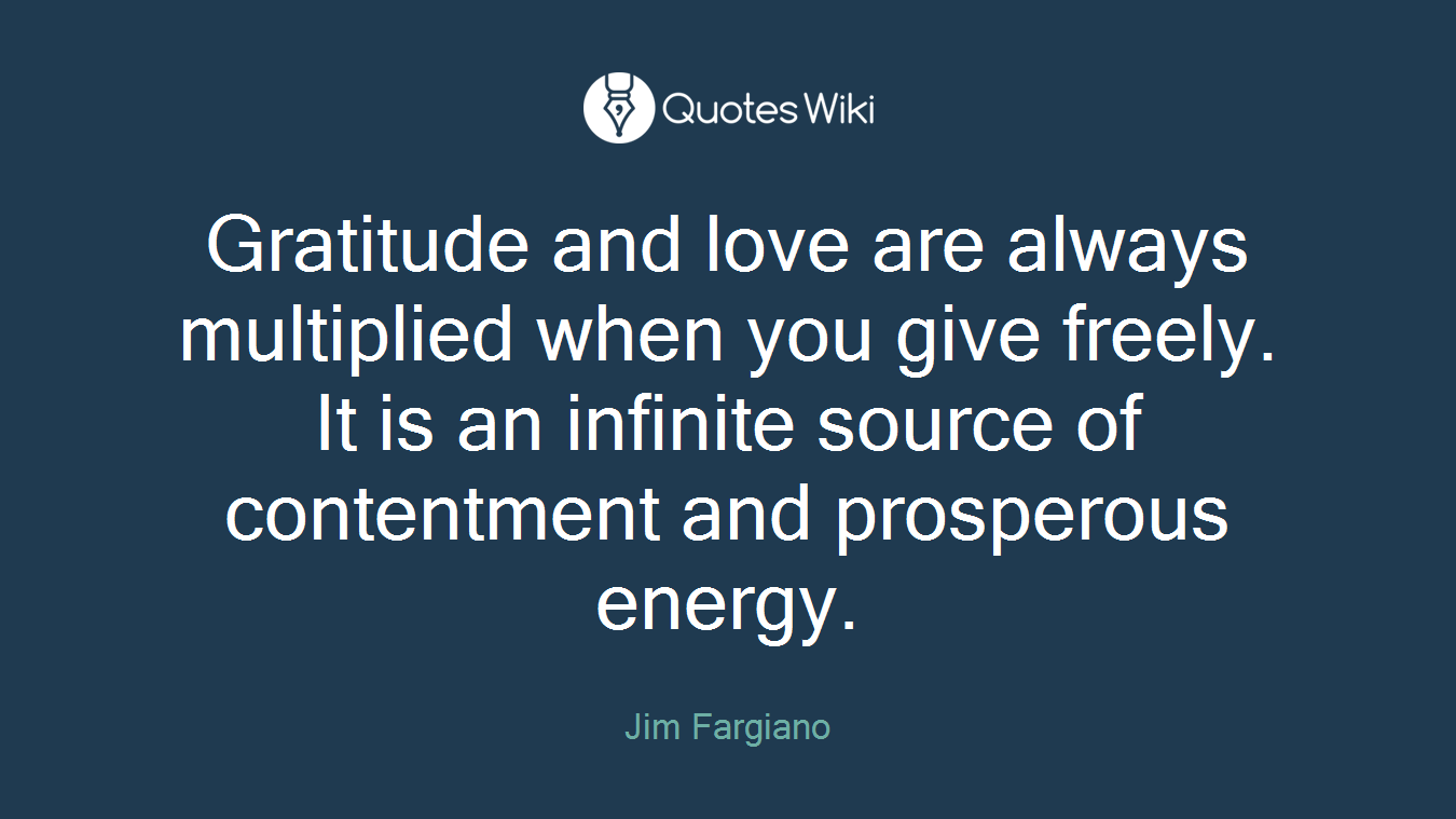 Gratitude and love are always multiplied when you give freely. It is an infinite source of contentment and prosperous energy.