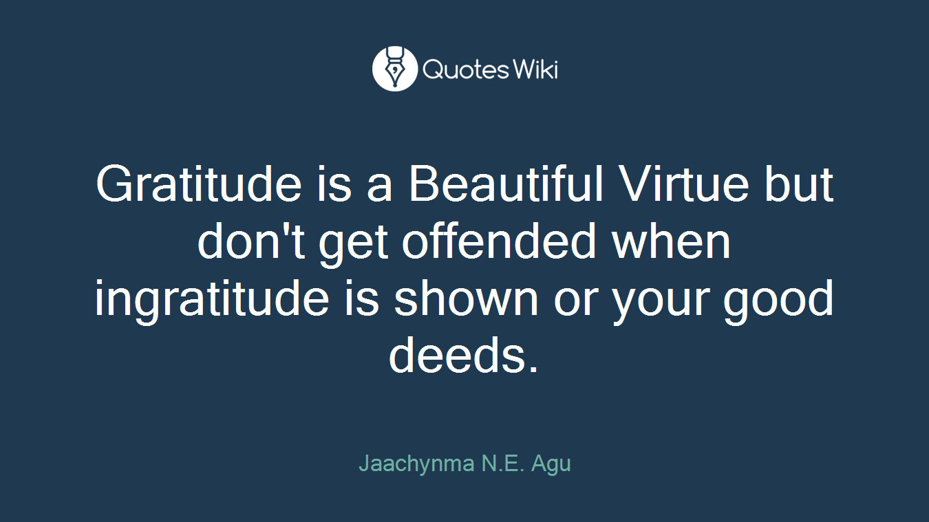 Gratitude is a Beautiful Virtue but don't get offended when ingratitude is shown or your good deeds.