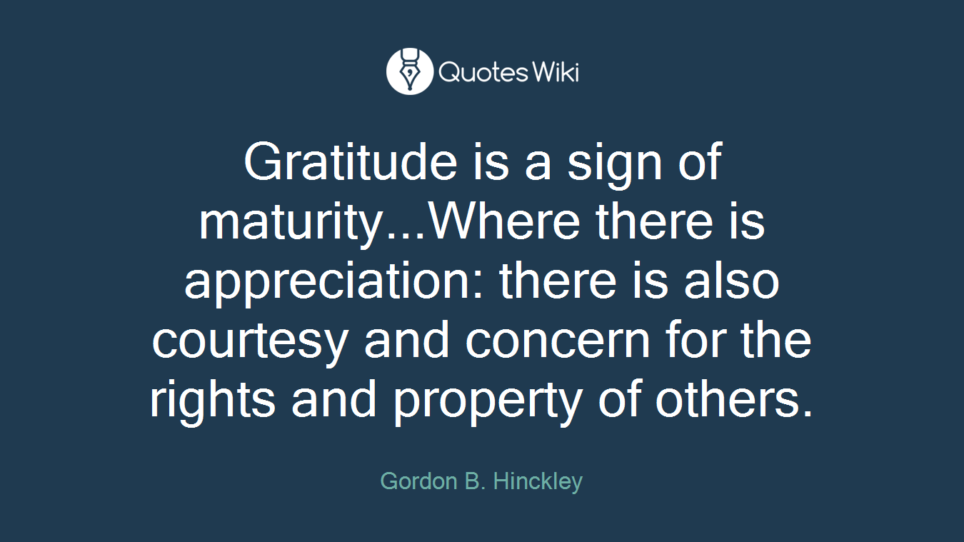 Gratitude is a sign of maturity...Where there is appreciation: there is also courtesy and concern for the rights and property of others.