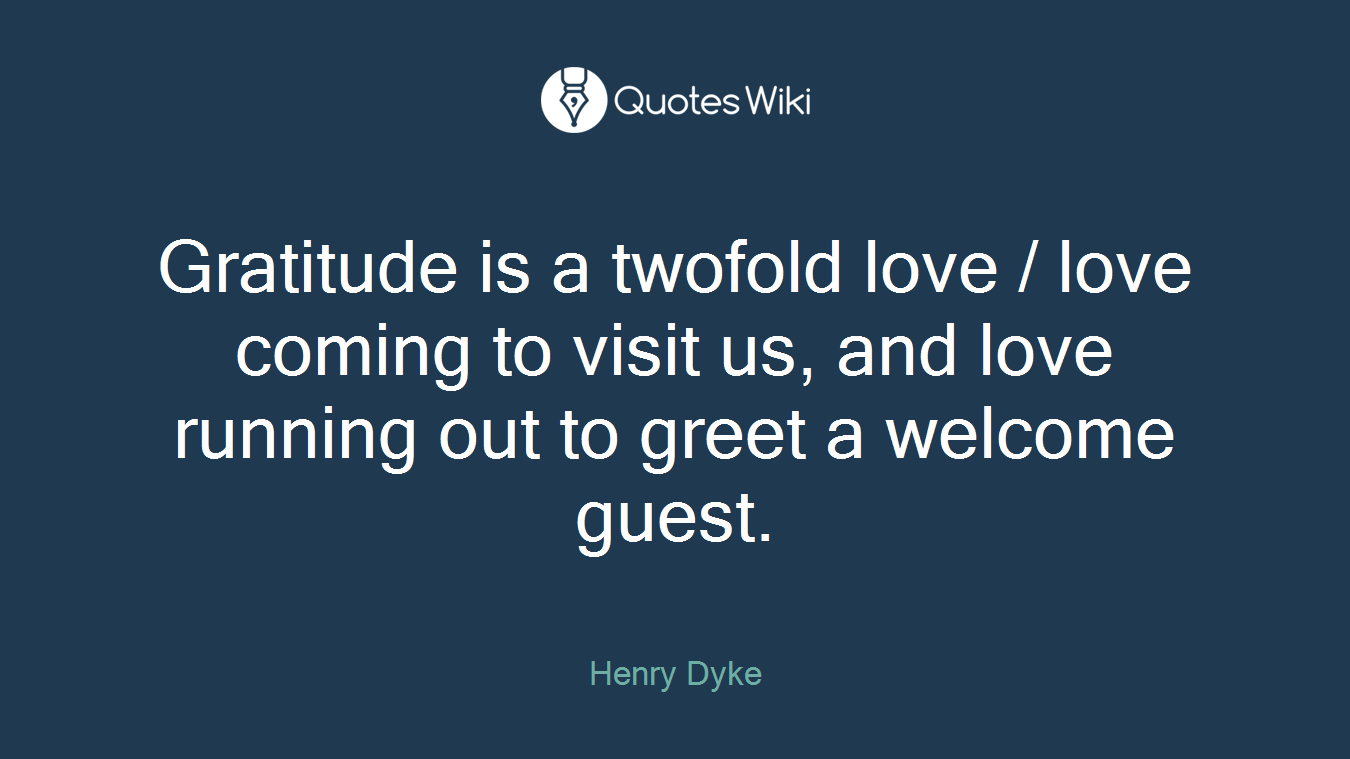 Gratitude is a twofold love / love coming to visit us, and love running out to greet a welcome guest.