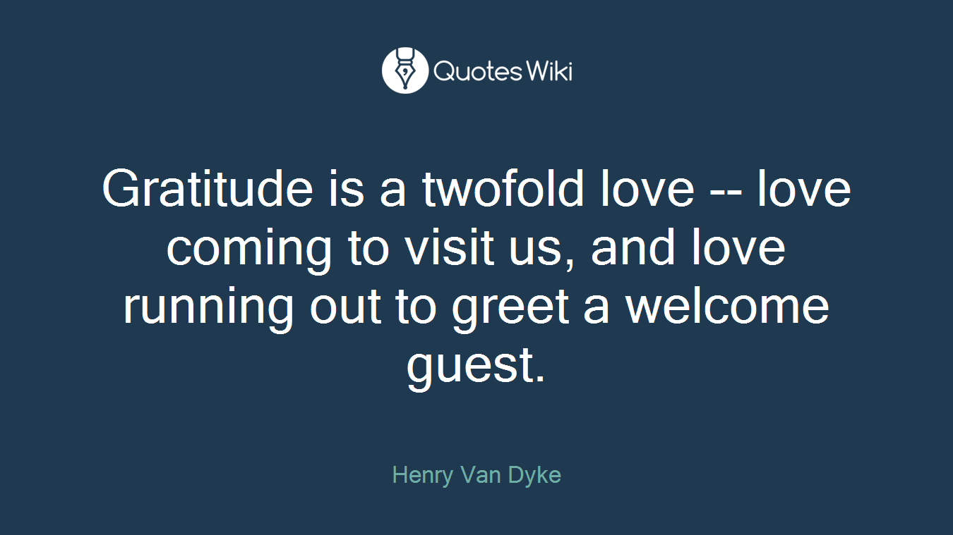 Gratitude is a twofold love -- love coming to visit us, and love running out to greet a welcome guest.