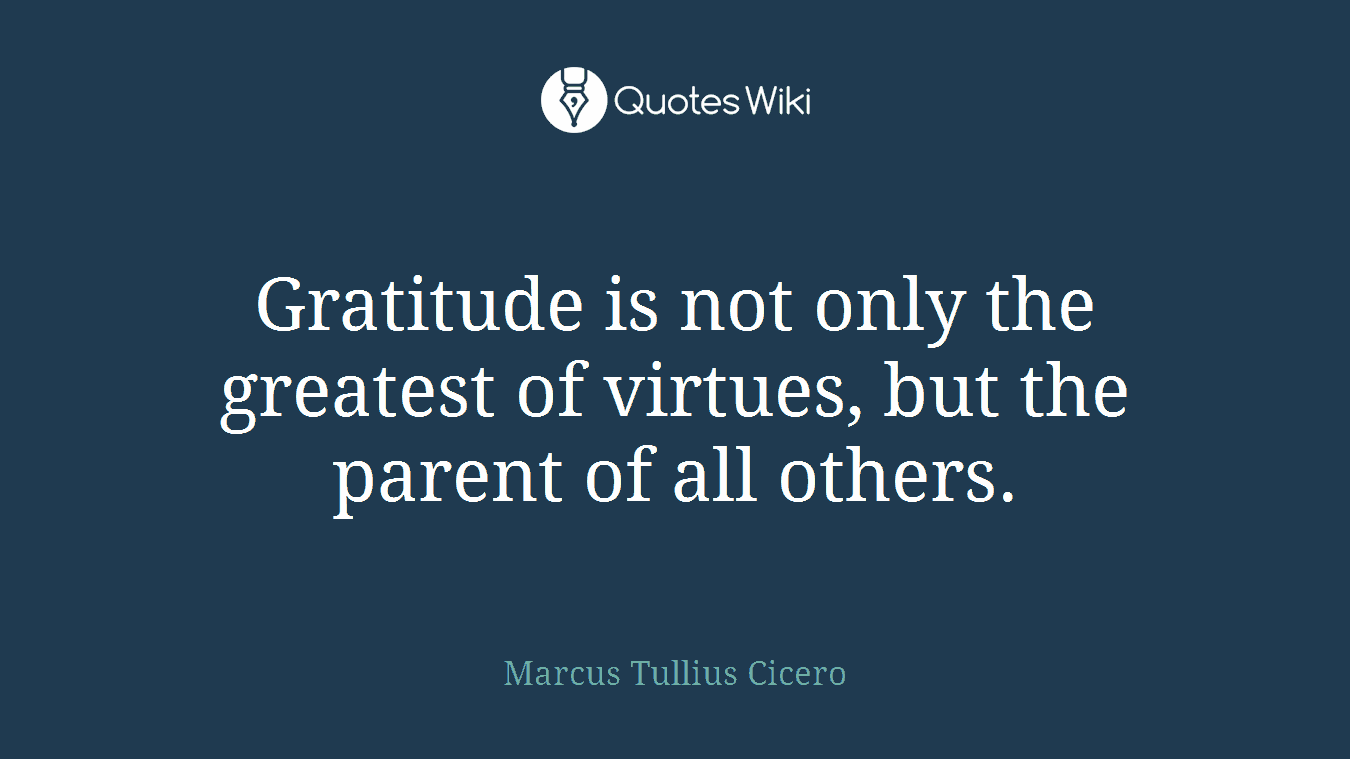 Gratitude is not only the greatest of virtues, but the parent of all others.