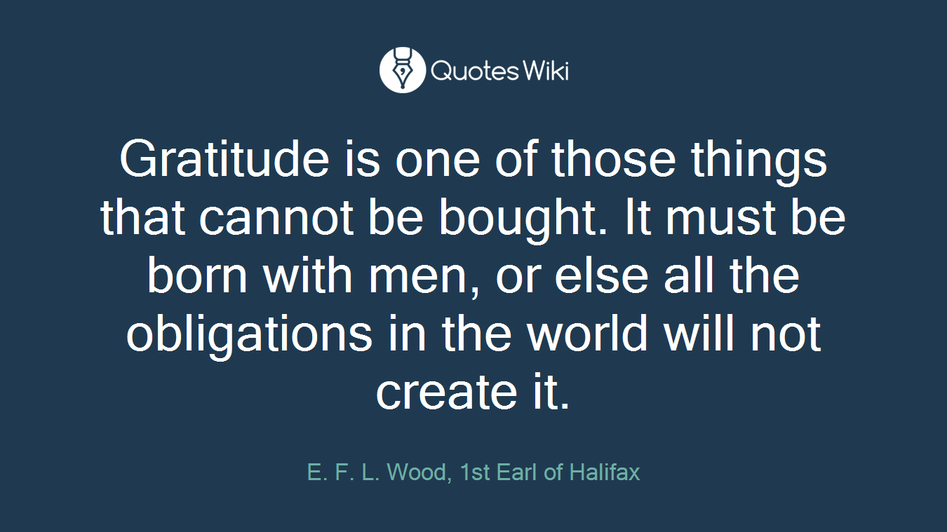 Gratitude is one of those things that cannot be bought. It must be born with men, or else all the obligations in the world will not create it.