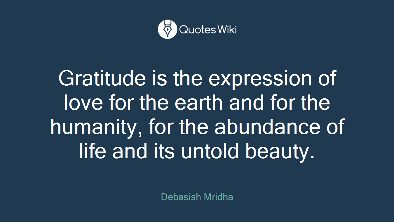 Gratitude is the expression of love for the earth and for the humanity, for the abundance of life and its untold beauty.
