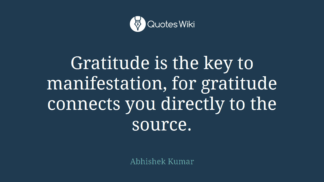 Gratitude is the key to manifestation, for gratitude connects you directly to the source.