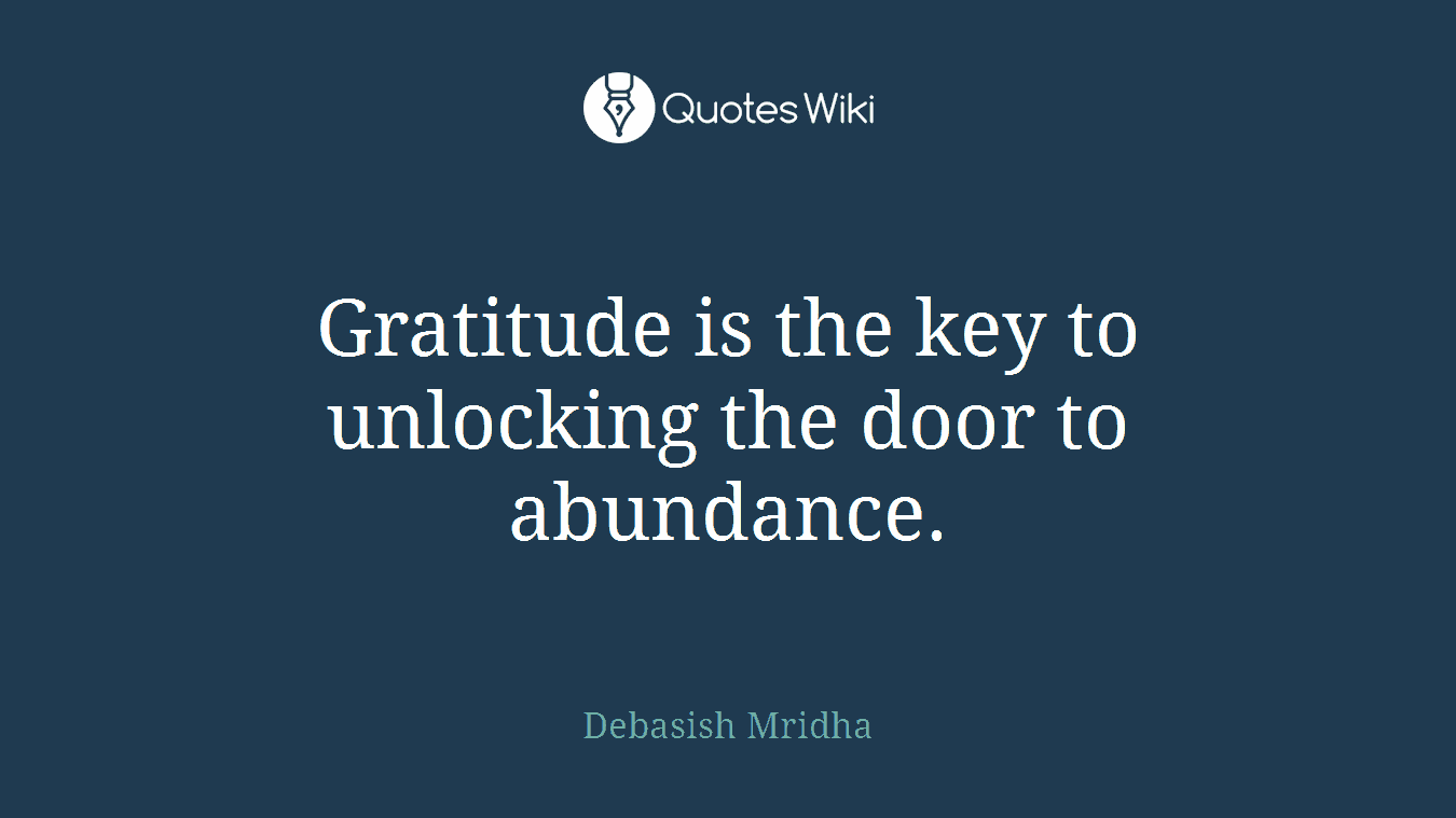 Gratitude is the key to unlocking the door to abundance.