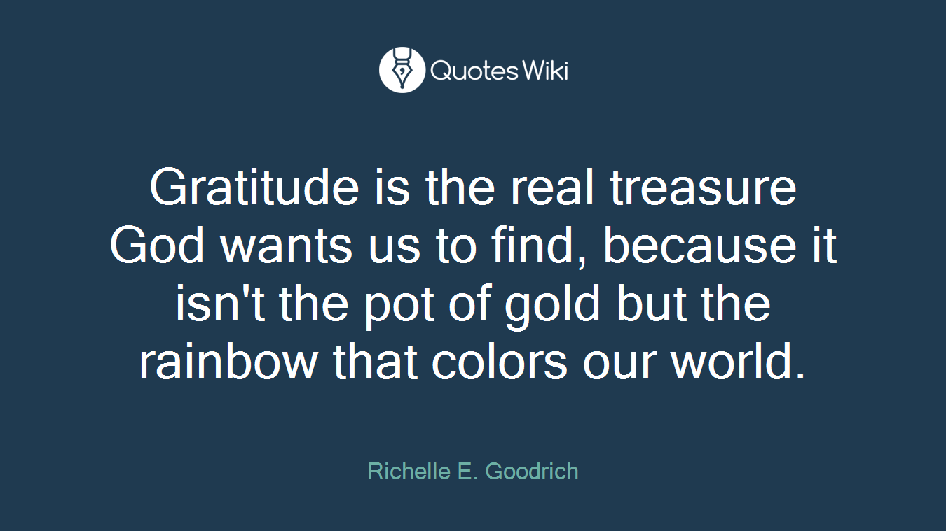 Gratitude is the real treasure God wants us to find, because it isn't the pot of gold but the rainbow that colors our world.
