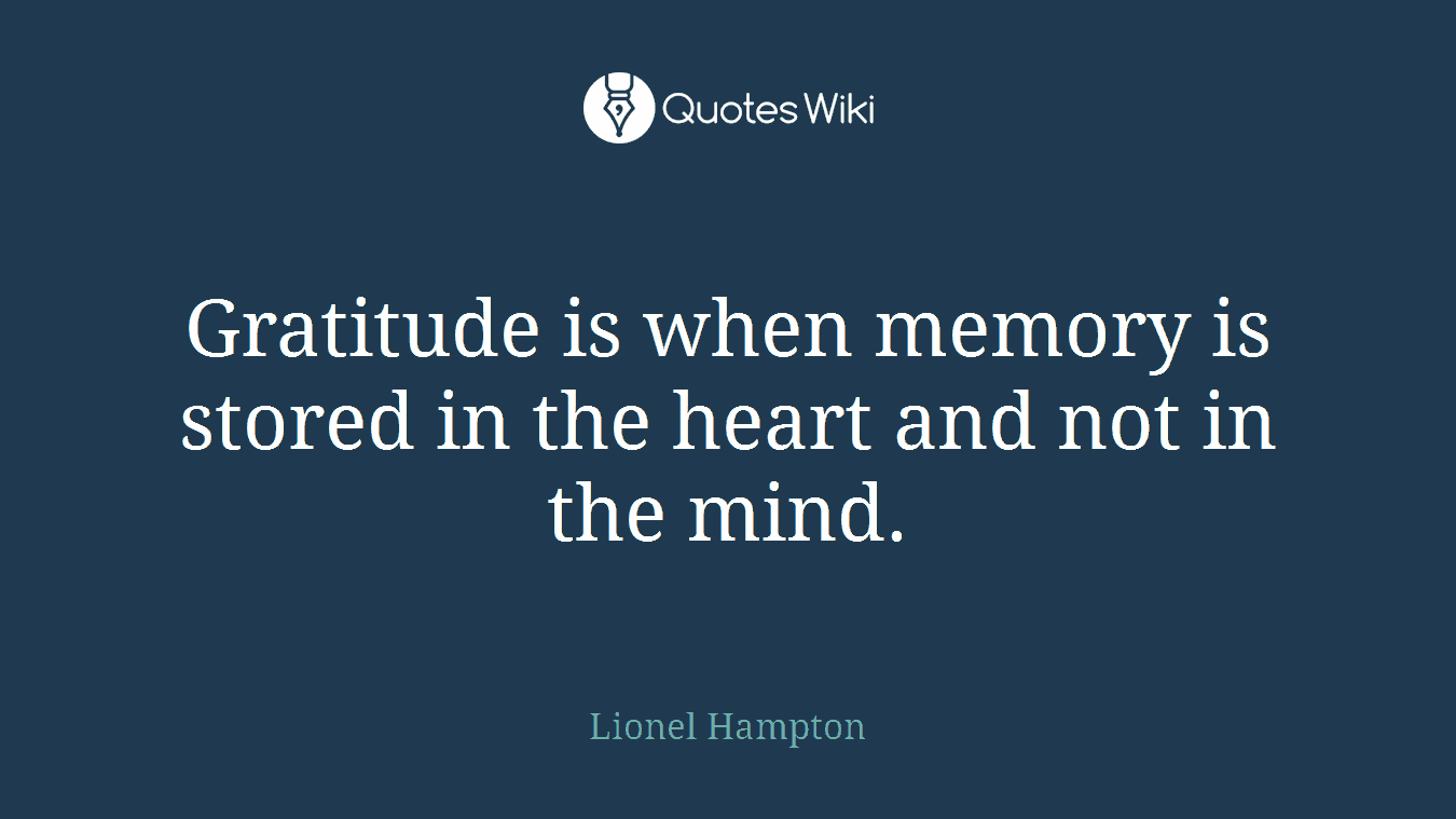 Gratitude is when memory is stored in the heart and not in the mind.