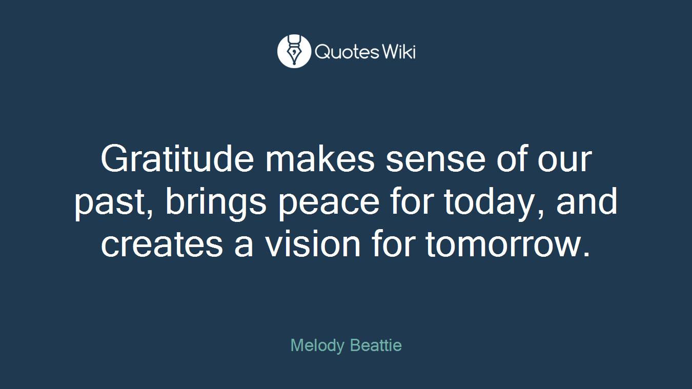 Gratitude makes sense of our past, brings peace for today, and creates a vision for tomorrow.