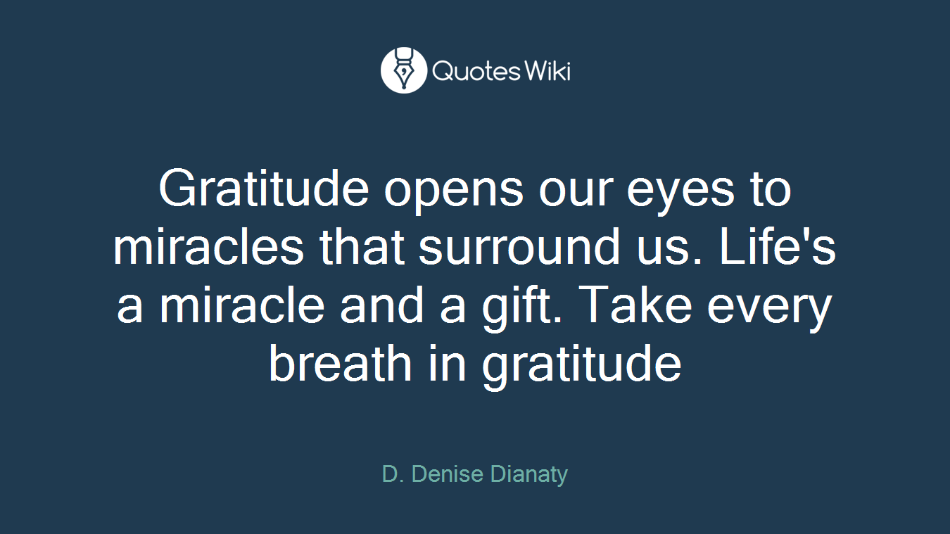 Gratitude opens our eyes to miracles that surround us. Life's a miracle and a gift. Take every breath in gratitude