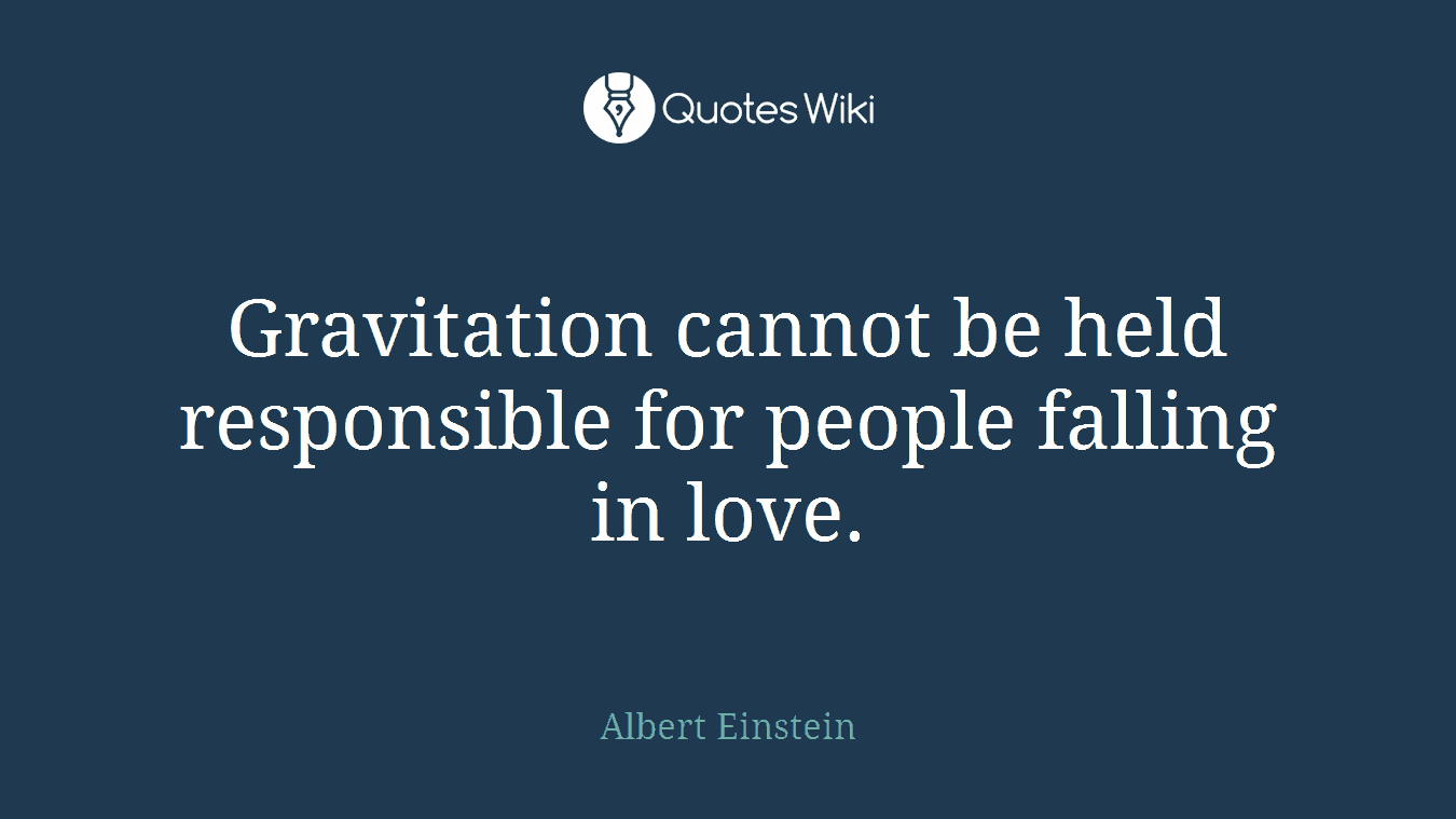 Gravitation cannot be held responsible for people falling in love.