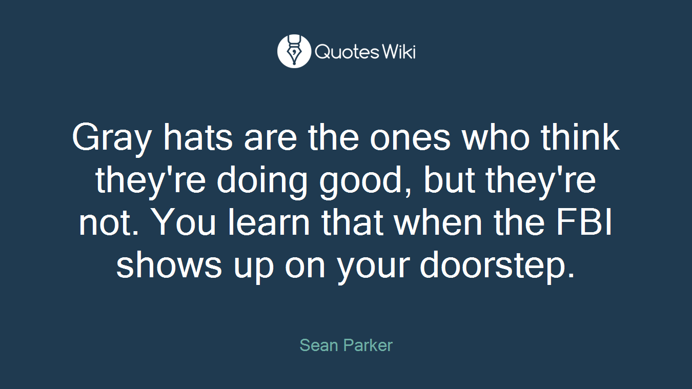 Gray hats are the ones who think they're doing good, but they're not. You learn that when the FBI shows up on your doorstep.