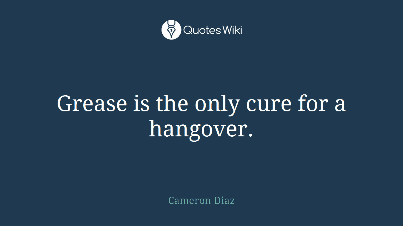 Grease is the only cure for a hangover.